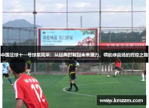 中国足球十一号球星风采：从经典时刻到未来潜力，领航绿茵场的辉煌之路