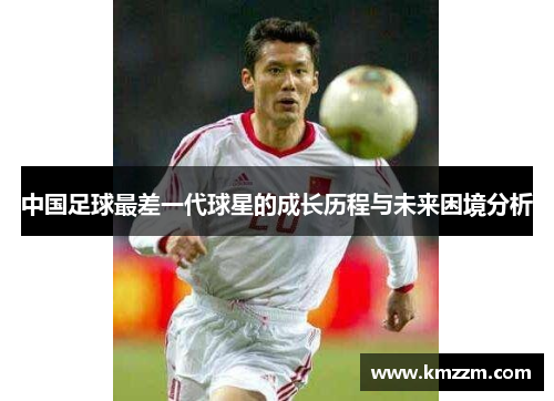中国足球最差一代球星的成长历程与未来困境分析