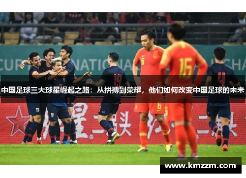 中国足球三大球星崛起之路：从拼搏到荣耀，他们如何改变中国足球的未来