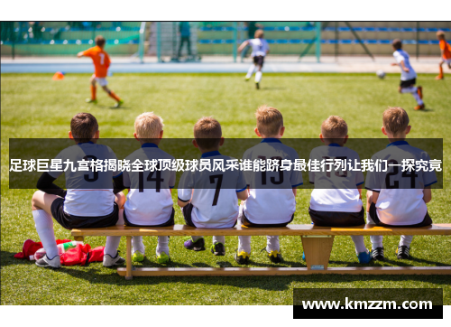 足球巨星九宫格揭晓全球顶级球员风采谁能跻身最佳行列让我们一探究竟