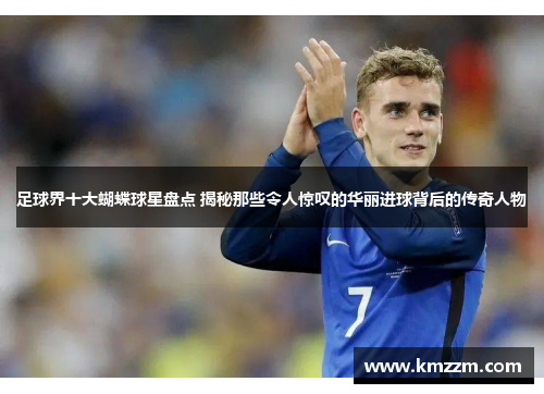 足球界十大蝴蝶球星盘点 揭秘那些令人惊叹的华丽进球背后的传奇人物