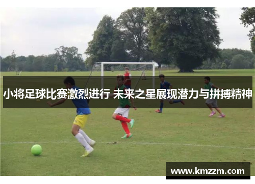 小将足球比赛激烈进行 未来之星展现潜力与拼搏精神