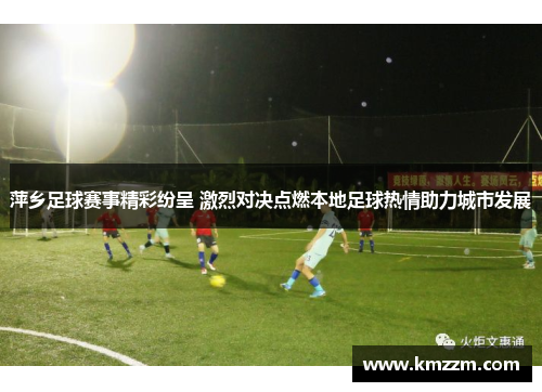萍乡足球赛事精彩纷呈 激烈对决点燃本地足球热情助力城市发展