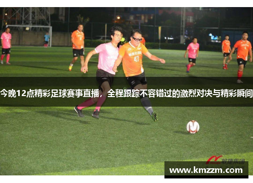 今晚12点精彩足球赛事直播，全程跟踪不容错过的激烈对决与精彩瞬间